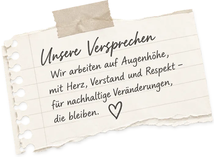 Unsere Versprechen: Wir arbeiten auf Augenhöhe, mit Herz, Verstand und Respekt – für nachhaltige Veränderungen, die bleiben.
